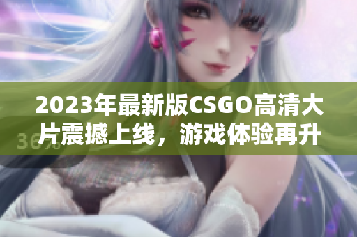 2023年最新版CSGO高清大片震撼上线，游戏体验再升级