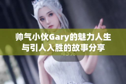 帅气小伙Gary的魅力人生与引人入胜的故事分享