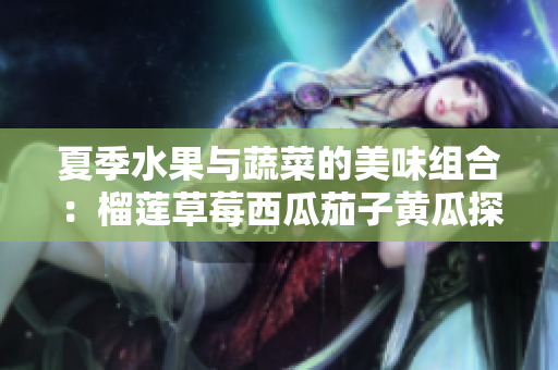 夏季水果与蔬菜的美味组合：榴莲草莓西瓜茄子黄瓜探秘