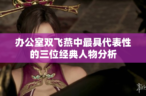 办公室双飞燕中最具代表性的三位经典人物分析