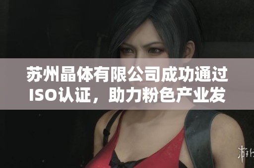 苏州晶体有限公司成功通过ISO认证，助力粉色产业发展