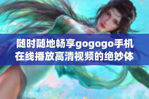 随时随地畅享gogogo手机在线播放高清视频的绝妙体验