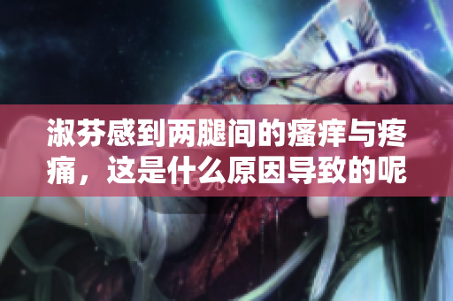 淑芬感到两腿间的瘙痒与疼痛，这是什么原因导致的呢？
