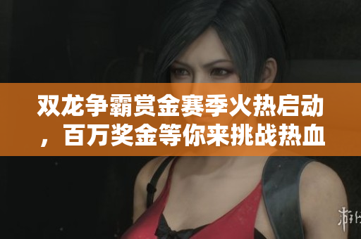 双龙争霸赏金赛季火热启动，百万奖金等你来挑战热血传奇手机版