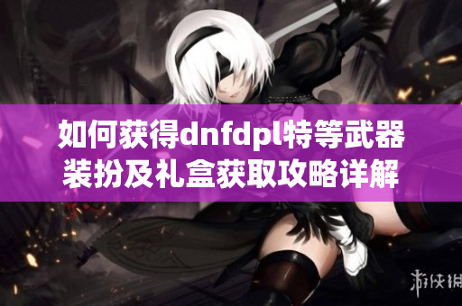 如何获得dnfdpl特等武器装扮及礼盒获取攻略详解