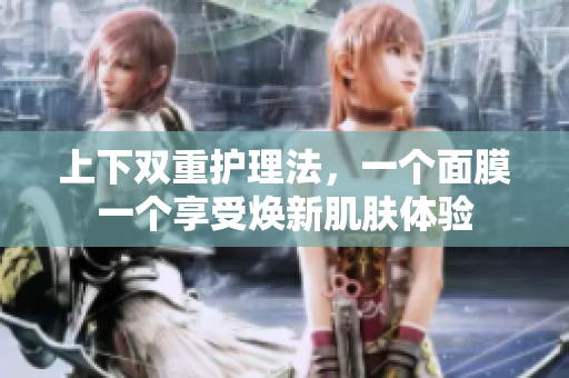 上下双重护理法，一个面膜一个享受焕新肌肤体验
