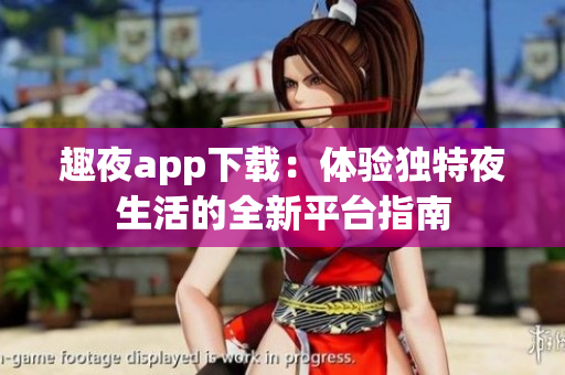 趣夜app下载：体验独特夜生活的全新平台指南