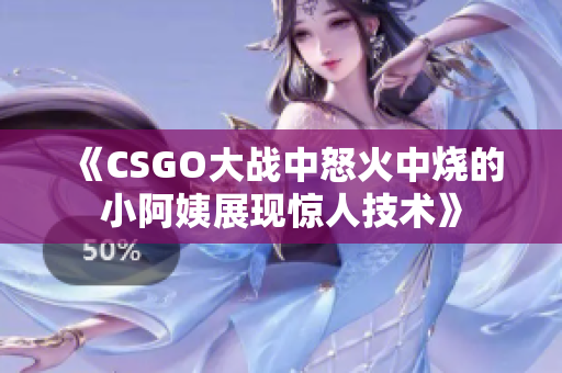 《CSGO大战中怒火中烧的小阿姨展现惊人技术》