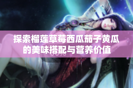 探索榴莲草莓西瓜茄子黄瓜的美味搭配与营养价值