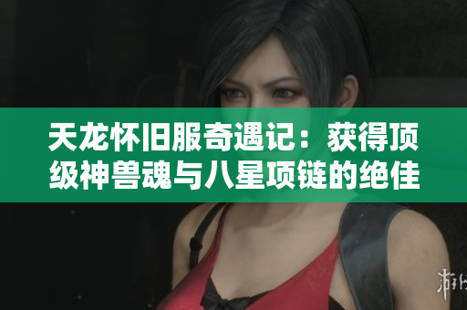 天龙怀旧服奇遇记：获得顶级神兽魂与八星项链的绝佳体验
