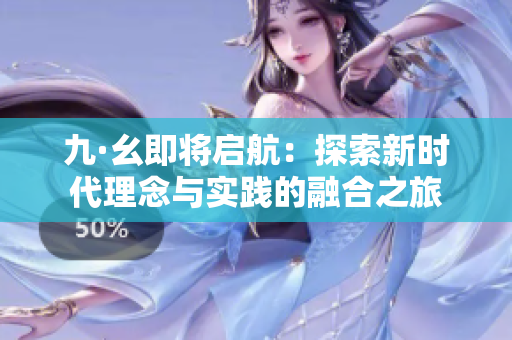 九·幺即将启航：探索新时代理念与实践的融合之旅