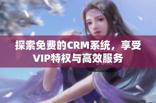 探索免费的CRM系统，享受VIP特权与高效服务