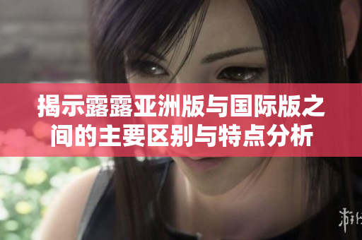 揭示露露亚洲版与国际版之间的主要区别与特点分析