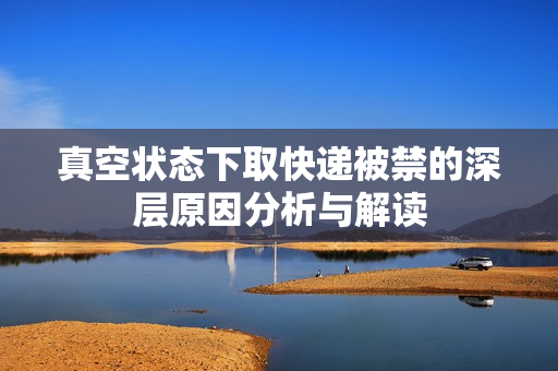 真空状态下取快递被禁的深层原因分析与解读