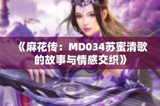 《麻花传：MD034苏蜜清歌的故事与情感交织》