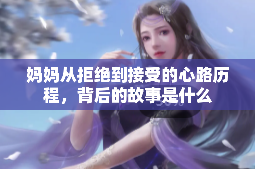 妈妈从拒绝到接受的心路历程，背后的故事是什么