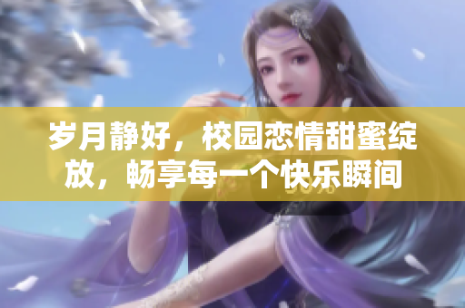 岁月静好，校园恋情甜蜜绽放，畅享每一个快乐瞬间