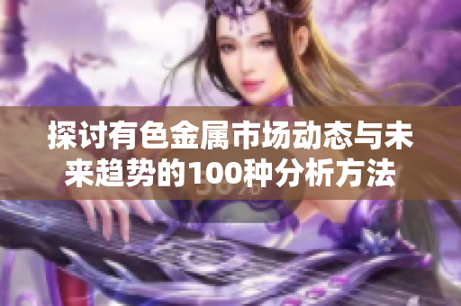 探讨有色金属市场动态与未来趋势的100种分析方法