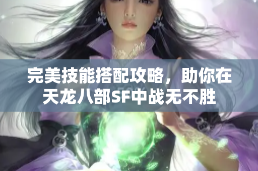 完美技能搭配攻略，助你在天龙八部SF中战无不胜
