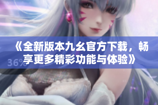 《全新版本九幺官方下载，畅享更多精彩功能与体验》