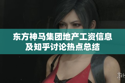 东方神马集团地产工资信息及知乎讨论热点总结
