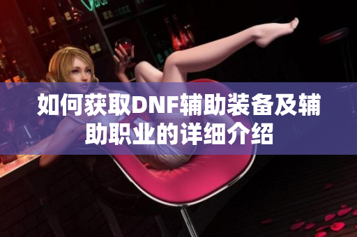 如何获取DNF辅助装备及辅助职业的详细介绍