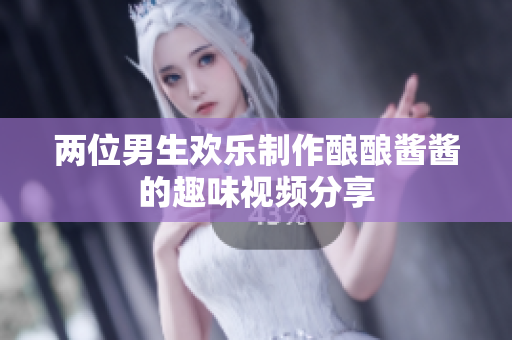 两位男生欢乐制作酿酿酱酱的趣味视频分享