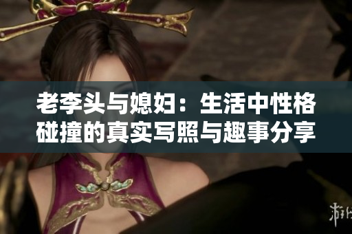 老李头与媳妇：生活中性格碰撞的真实写照与趣事分享