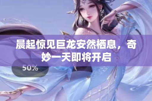 晨起惊见巨龙安然栖息，奇妙一天即将开启