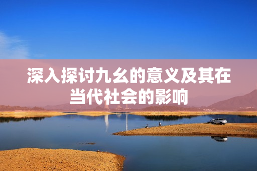 深入探讨九幺的意义及其在当代社会的影响