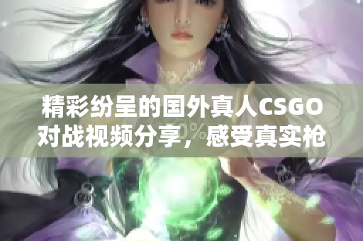 精彩纷呈的国外真人CSGO对战视频分享，感受真实枪战魅力