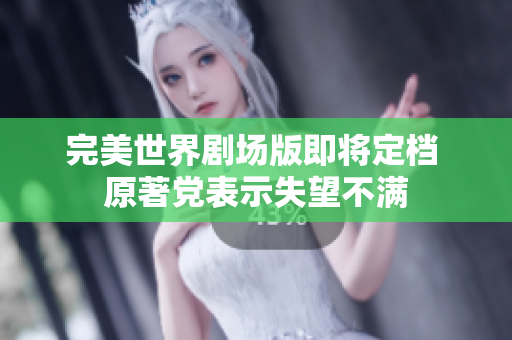 完美世界剧场版即将定档 原著党表示失望不满