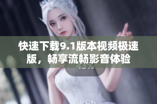 快速下载9.1版本视频极速版，畅享流畅影音体验