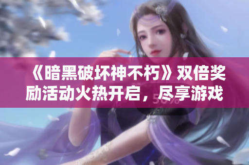 《暗黑破坏神不朽》双倍奖励活动火热开启，尽享游戏乐趣！