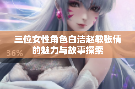 三位女性角色白洁赵敏张倩的魅力与故事探索