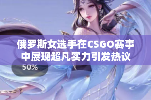 俄罗斯女选手在CSGO赛事中展现超凡实力引发热议