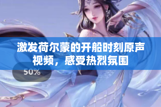 激发荷尔蒙的开船时刻原声视频，感受热烈氛围