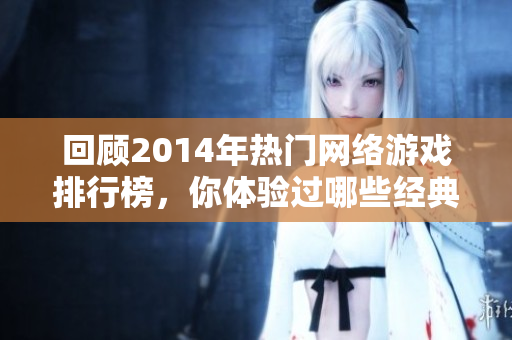 回顾2014年热门网络游戏排行榜，你体验过哪些经典游戏？