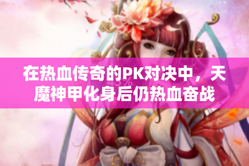 在热血传奇的PK对决中，天魔神甲化身后仍热血奋战