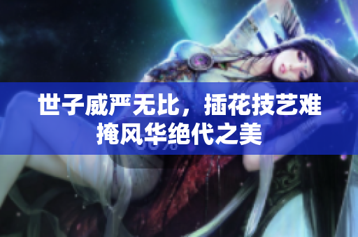 世子威严无比，插花技艺难掩风华绝代之美