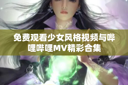 免费观看少女风格视频与哔哩哔哩MV精彩合集