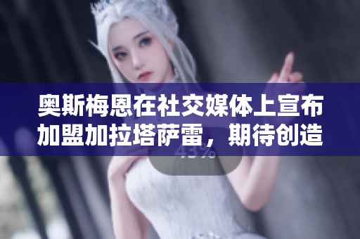 奥斯梅恩在社交媒体上宣布加盟加拉塔萨雷，期待创造美好回忆