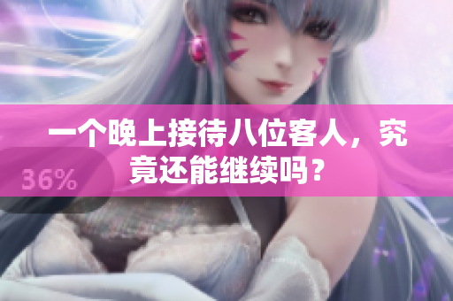 一个晚上接待八位客人，究竟还能继续吗？