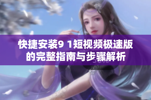 快捷安装9 1短视频极速版的完整指南与步骤解析