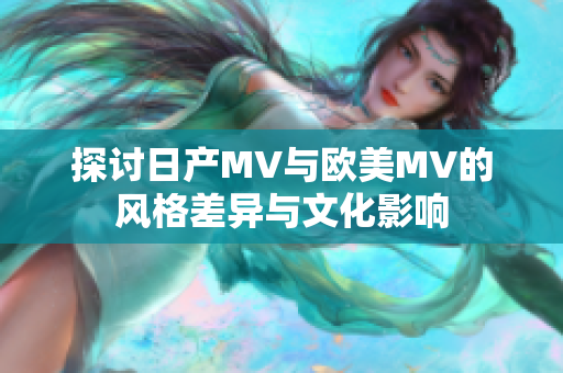 探讨日产MV与欧美MV的风格差异与文化影响