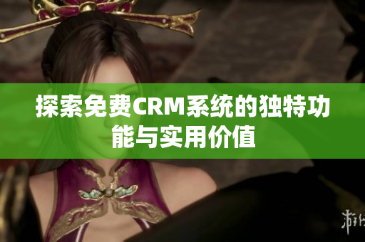 探索免费CRM系统的独特功能与实用价值