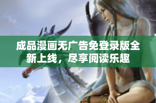 成品漫画无广告免登录版全新上线，尽享阅读乐趣