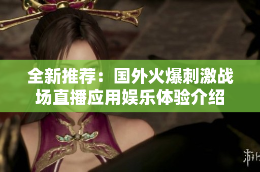 全新推荐：国外火爆刺激战场直播应用娱乐体验介绍
