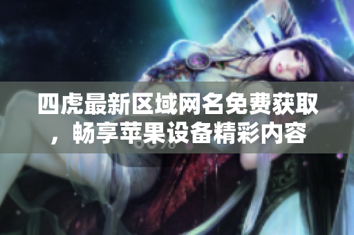 四虎最新区域网名免费获取，畅享苹果设备精彩内容