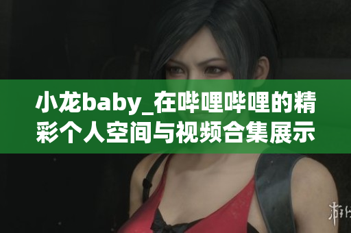 小龙baby_在哔哩哔哩的精彩个人空间与视频合集展示